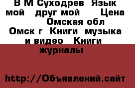 В.М.Суходрев “Язык мой - друг мой“   › Цена ­ 820 - Омская обл., Омск г. Книги, музыка и видео » Книги, журналы   